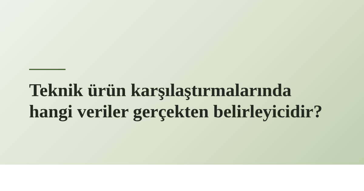 Teknik ürün karşılaştırmalarında hangi veriler gerçekten belirleyicidir?