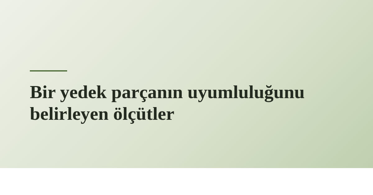 Bir yedek parçanın uyumluluğunu belirleyen ölçütler